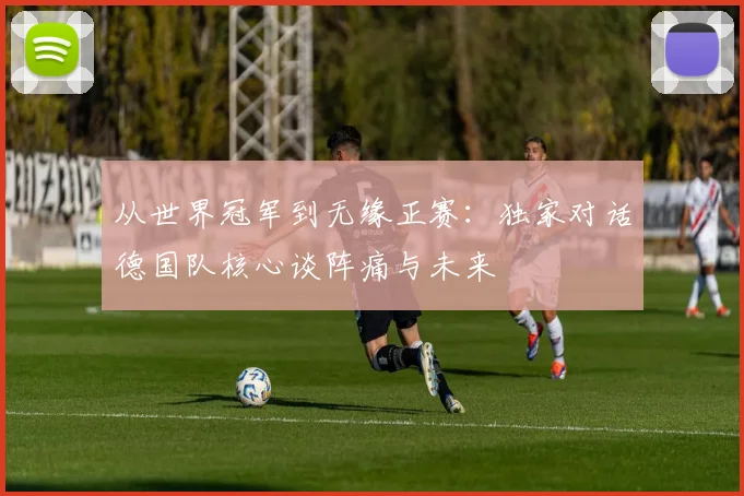从世界冠军到无缘正赛：独家对话德国队核心谈阵痛与未来