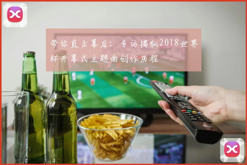 带你直击幕后：专访揭秘2018世界杯开幕式主题曲创作历程